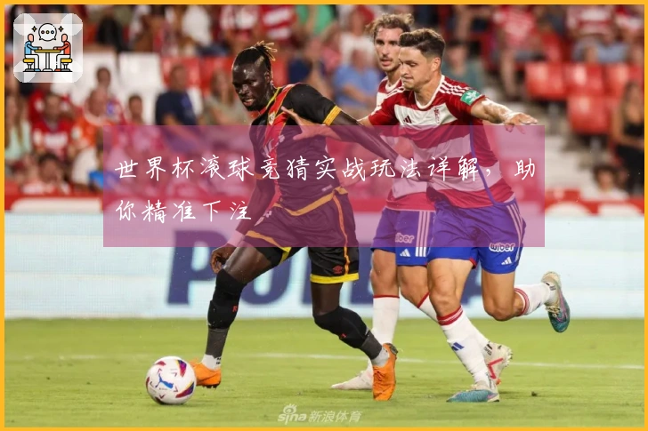 世界杯滚球竞猜实战玩法详解，助你精准下注