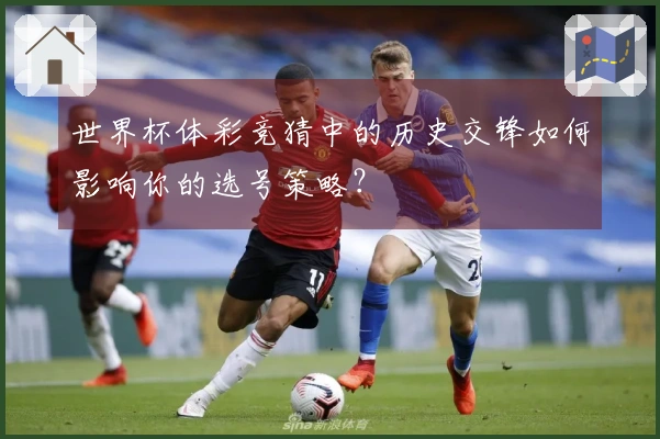 世界杯体彩竞猜中的历史交锋如何影响你的选号策略？