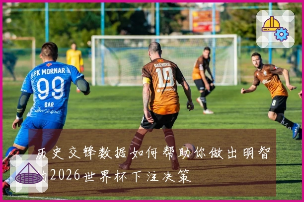 历史交锋数据如何帮助你做出明智的2026世界杯下注决策