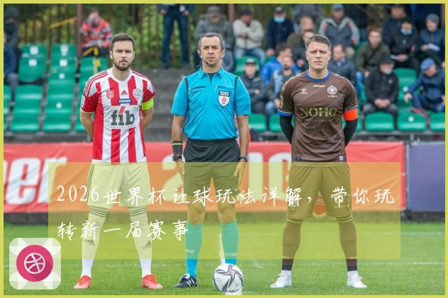 2026世界杯让球玩法详解，带你玩转新一届赛事