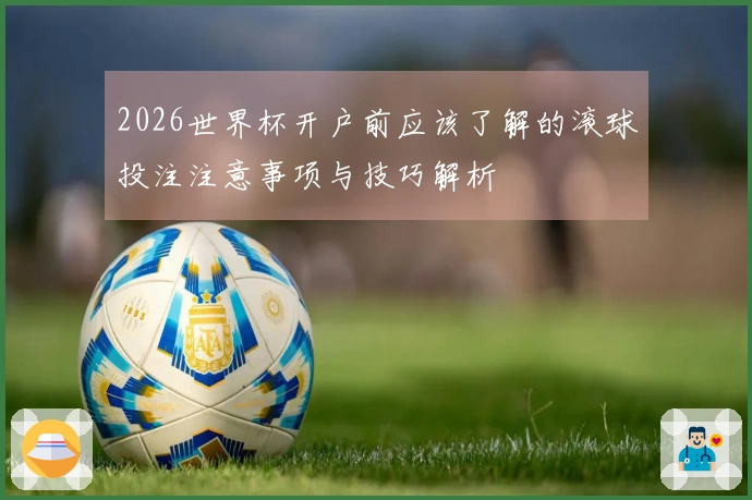 2026世界杯开户前应该了解的滚球投注注意事项与技巧解析