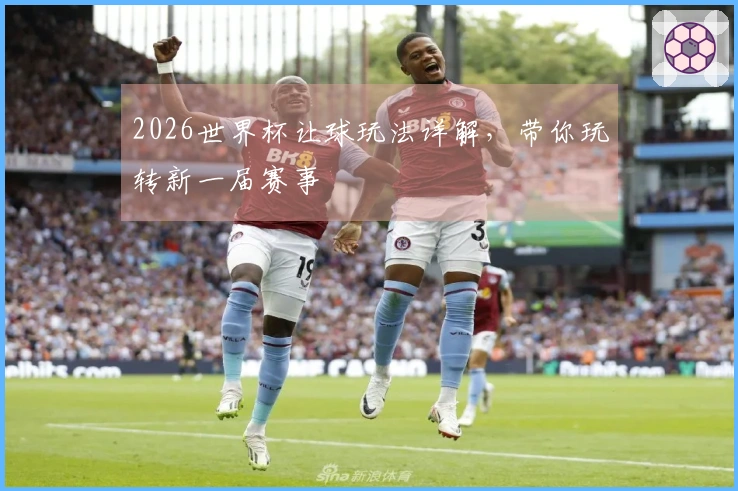 2026世界杯让球玩法详解，带你玩转新一届赛事