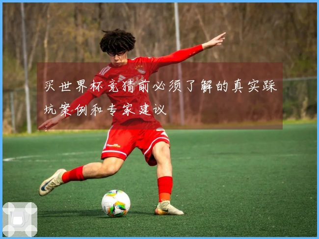 买世界杯竞猜前必须了解的真实踩坑案例和专家建议