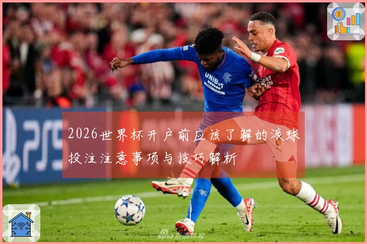 2026世界杯开户前应该了解的滚球投注注意事项与技巧解析