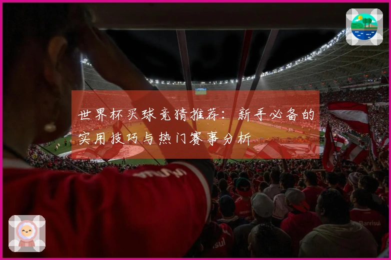 世界杯买球竞猜推荐：新手必备的实用技巧与热门赛事分析