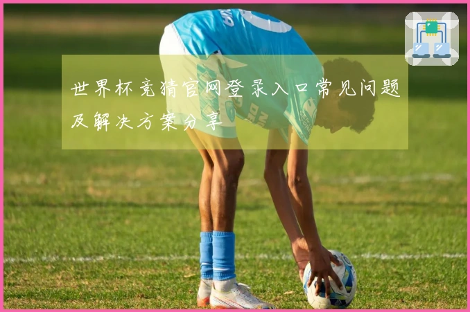 世界杯竞猜官网登录入口常见问题及解决方案分享