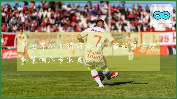 买世界杯竞猜前必须了解的真实踩坑案例和专家建议